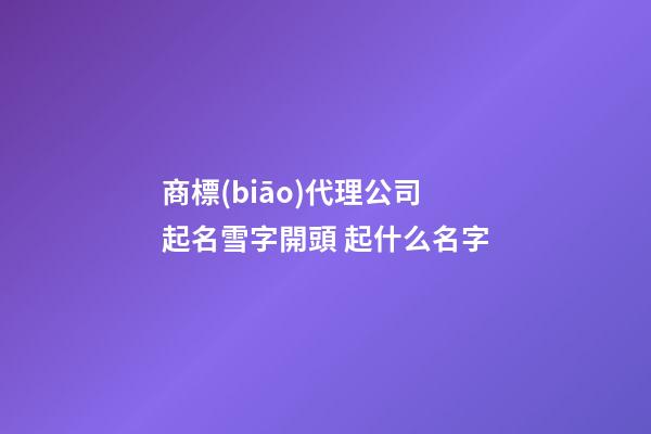商標(biāo)代理公司起名雪字開頭 起什么名字-第1張-公司起名-玄機(jī)派